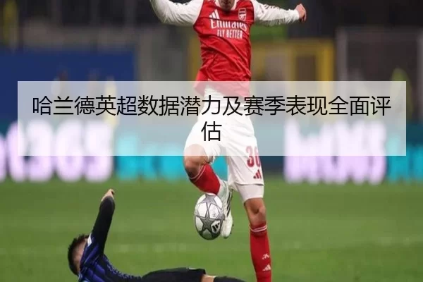 哈兰德英超数据潜力及赛季表现全面评估