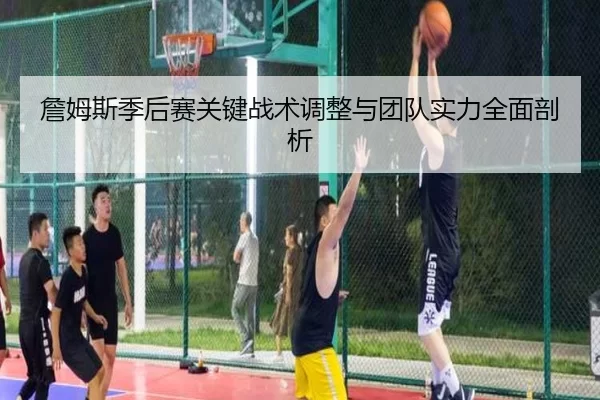 詹姆斯季后赛关键战术调整与团队实力全面剖析