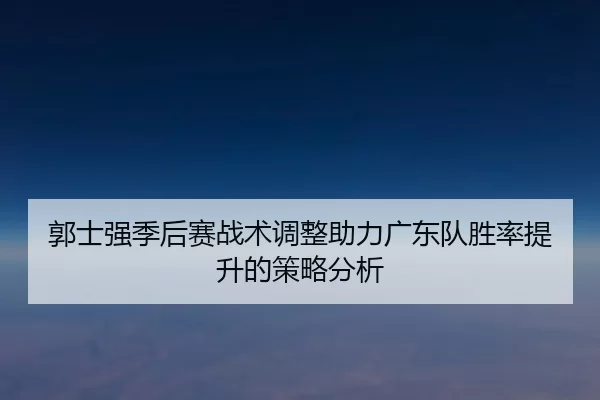 郭士强季后赛战术调整助力广东队胜率提升的策略分析