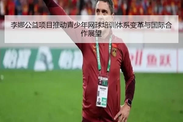 李娜公益项目推动青少年网球培训体系变革与国际合作展望