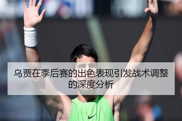 乌贾在季后赛的出色表现引发战术调整的深度分析
