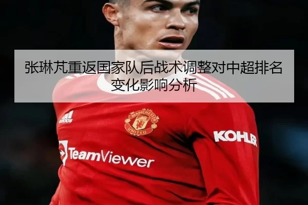 张琳芃重返国家队后战术调整对中超排名变化影响分析